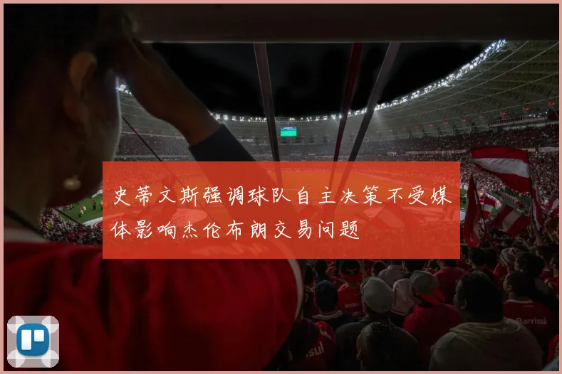 史蒂文斯强调球队自主决策不受媒体影响杰伦布朗交易问题