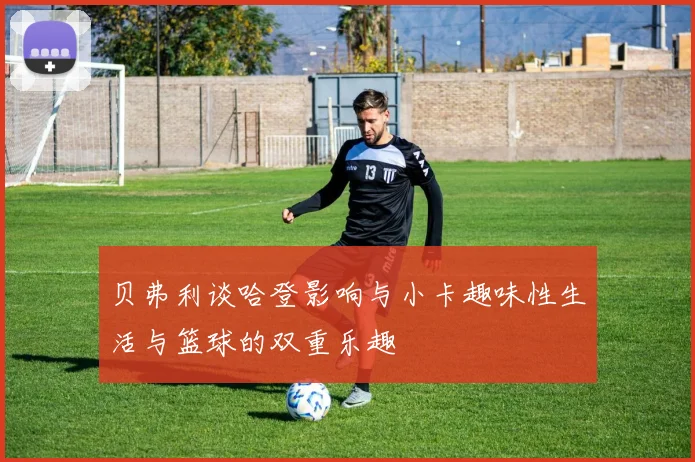 贝弗利谈哈登影响与小卡趣味性生活与篮球的双重乐趣