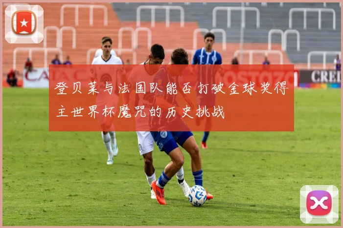 登贝莱与法国队能否打破金球奖得主世界杯魔咒的历史挑战