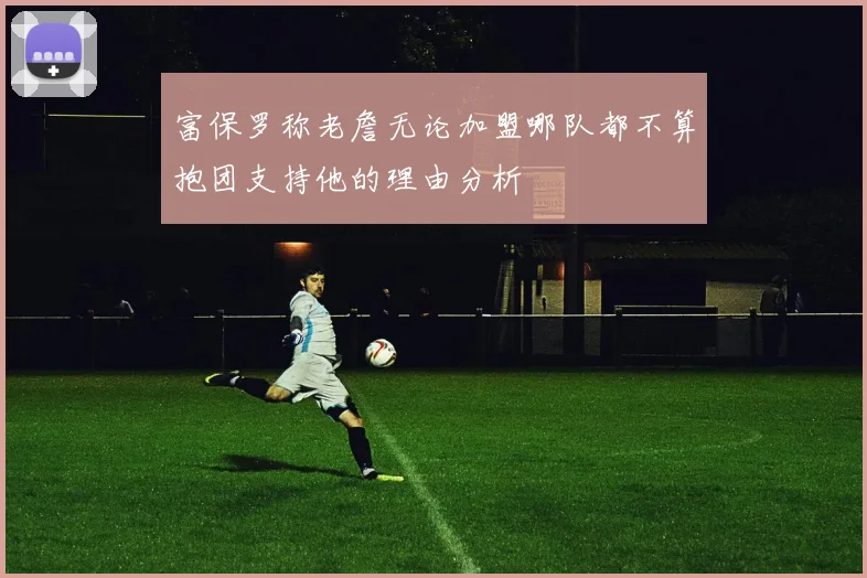 富保罗称老詹无论加盟哪队都不算抱团支持他的理由分析