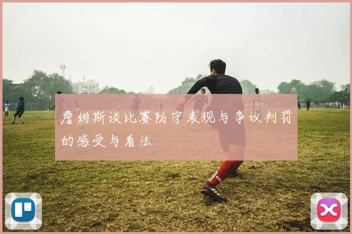 詹姆斯谈比赛防守表现与争议判罚的感受与看法