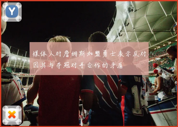 媒体人对詹姆斯加盟勇士表示反对因其与夺冠对手合作的矛盾