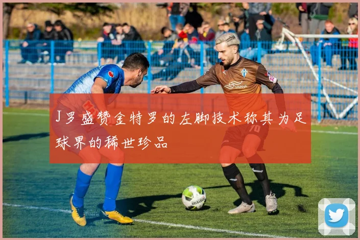 J罗盛赞金特罗的左脚技术称其为足球界的稀世珍品