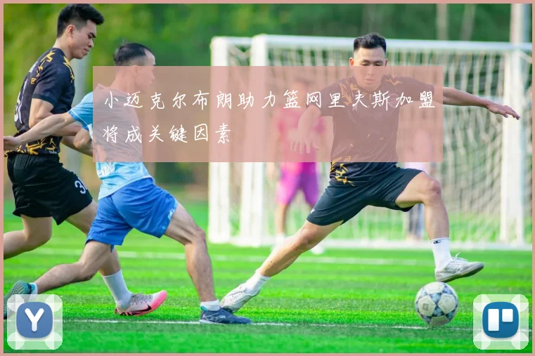 小迈克尔布朗助力篮网里夫斯加盟将成关键因素
