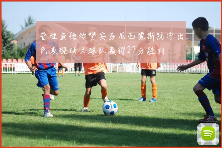 普理查德称赞安芬尼西蒙斯防守出色表现助力球队赢得27分胜利