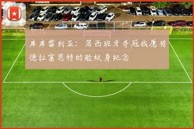 库库雷利亚：若西班牙夺冠我愿将德拉富恩特的脸纹身纪念