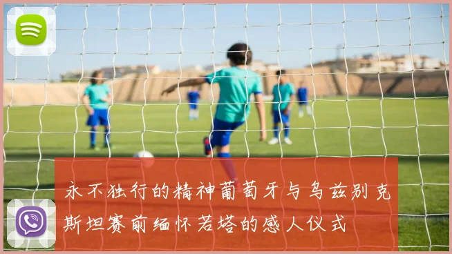 永不独行的精神葡萄牙与乌兹别克斯坦赛前缅怀若塔的感人仪式