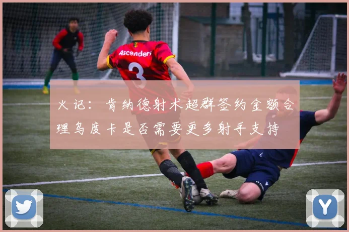 火记：肯纳德射术超群签约金额合理乌度卡是否需要更多射手支持