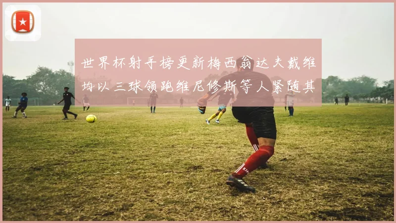 世界杯射手榜更新梅西翁达夫戴维均以三球领跑维尼修斯等人紧随其后