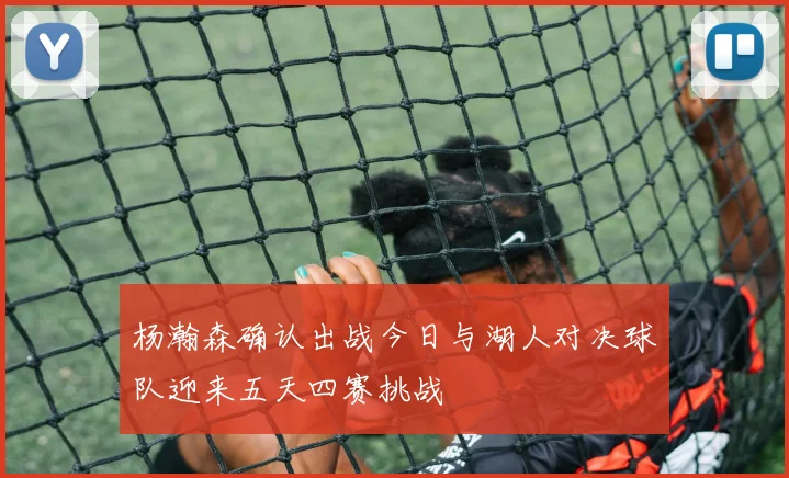 杨瀚森确认出战今日与湖人对决球队迎来五天四赛挑战