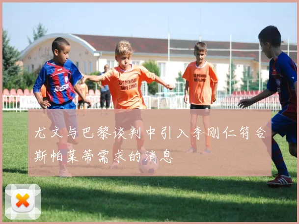 尤文与巴黎谈判中引入李刚仁符合斯帕莱蒂需求的消息