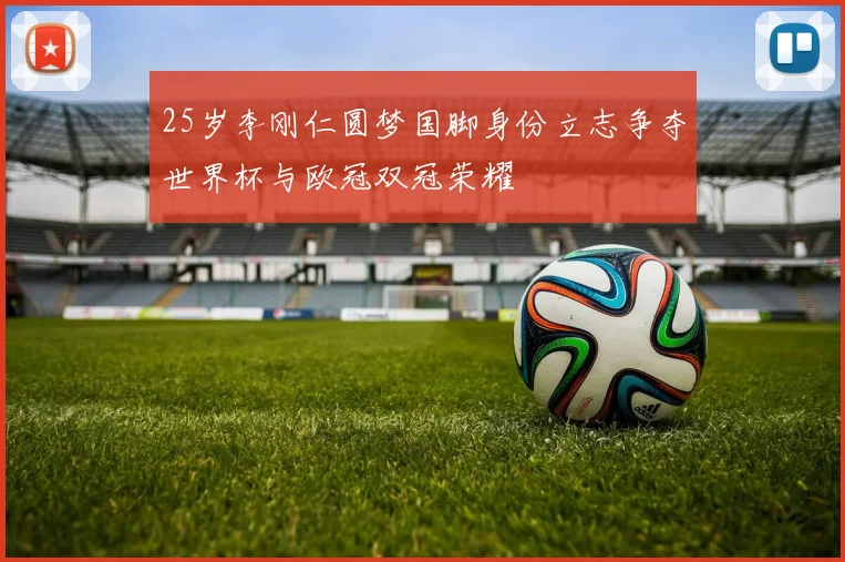 25岁李刚仁圆梦国脚身份立志争夺世界杯与欧冠双冠荣耀