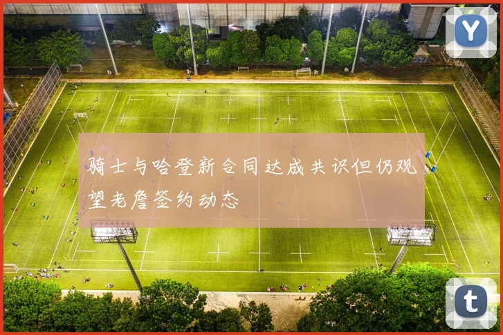 骑士与哈登新合同达成共识但仍观望老詹签约动态