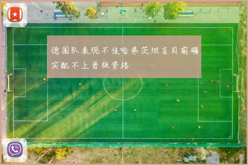 德国队表现不佳哈弗茨坦言目前确实配不上晋级资格